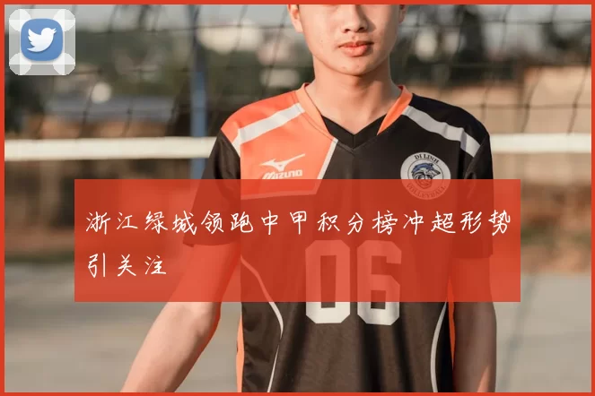 浙江绿城领跑中甲积分榜冲超形势引关注