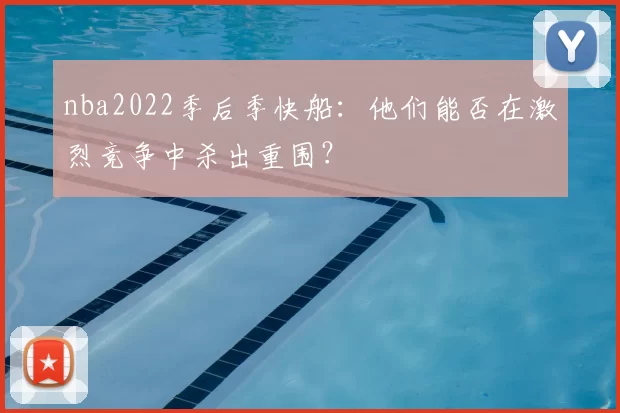 nba2022季后季快船:他们能否在激烈竞争中杀出重围?
