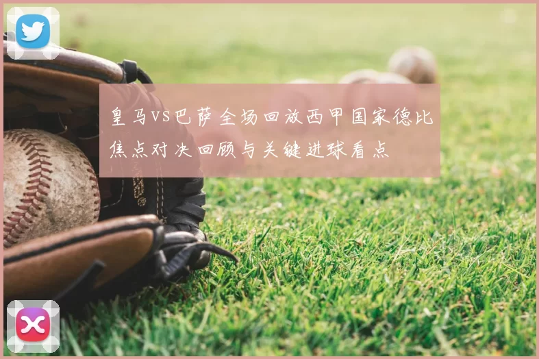 皇马vs巴萨全场回放西甲国家德比焦点对决回顾与关键进球看点