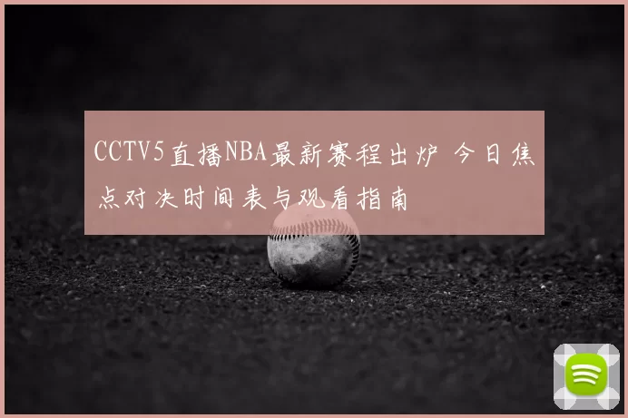 CCTV5直播NBA最新赛程出炉 今日焦点对决时间表与观看指南