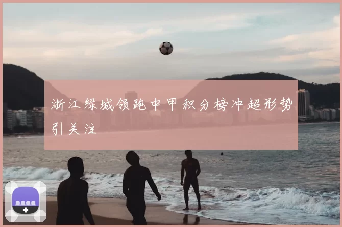 浙江绿城领跑中甲积分榜冲超形势引关注