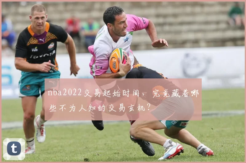 nba2022交易起始时间,究竟藏着哪些不为人知的交易玄机?