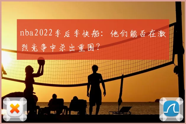 nba2022季后季快船：他们能否在激烈竞争中杀出重围？