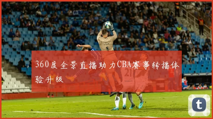 360度全景直播助力CBA赛事转播体验升级