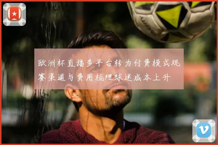 欧洲杯直播多平台转为付费模式观赛渠道与费用梳理球迷成本上升