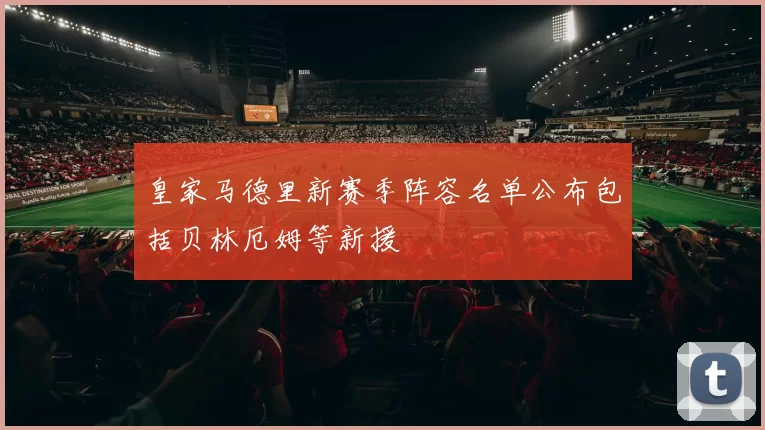 皇家马德里新赛季阵容名单公布包括贝林厄姆等新援