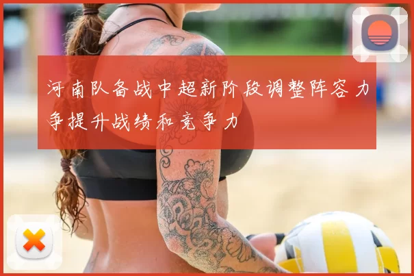 河南队备战中超新阶段调整阵容力争提升战绩和竞争力