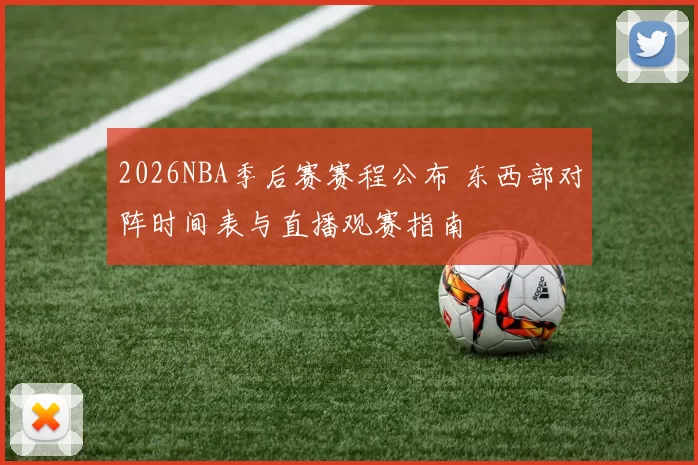 2026NBA季后赛赛程公布 东西部对阵时间表与直播观赛指南