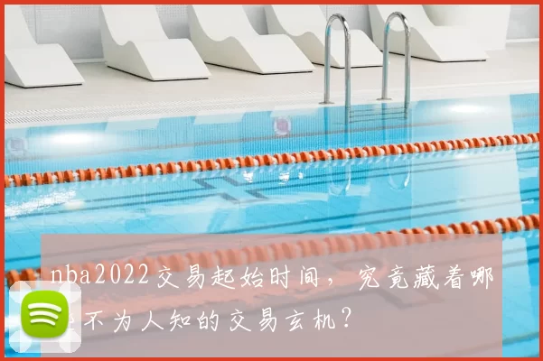 nba2022交易起始时间，究竟藏着哪些不为人知的交易玄机？