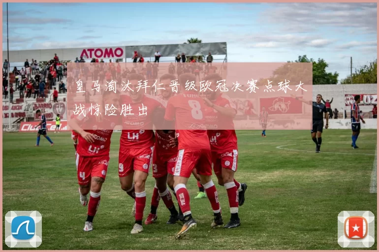 皇马淘汰拜仁晋级欧冠决赛点球大战惊险胜出
