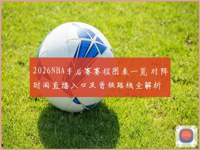 2026NBA季后赛赛程图表一览 对阵时间直播入口及晋级路线全解析