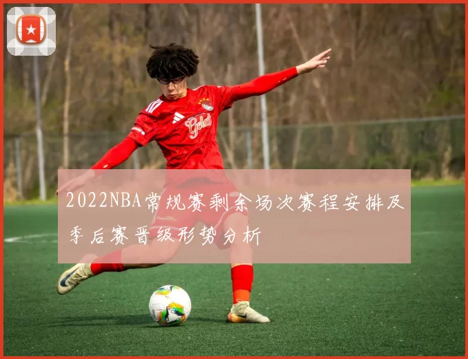 2022NBA常规赛剩余场次赛程安排及季后赛晋级形势分析