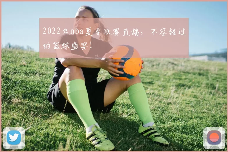 2022年nba夏季联赛直播，不容错过的篮球盛宴！