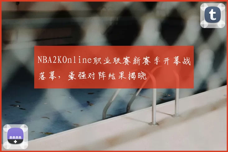 NBA2KOnline职业联赛新赛季开幕战落幕，豪强对阵结果揭晓