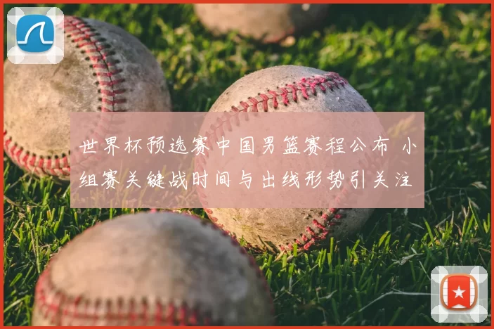 世界杯预选赛中国男篮赛程公布 小组赛关键战时间与出线形势引关注