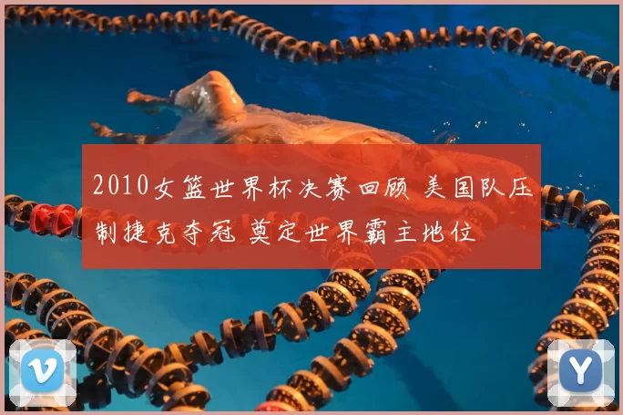 2010女篮世界杯决赛回顾 美国队压制捷克夺冠 奠定世界霸主地位