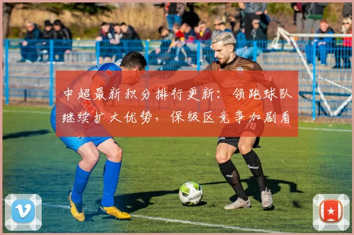 中超最新积分排行更新:领跑球队继续扩大优势,保级区竞争加剧看点