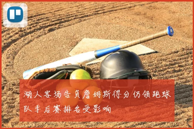 湖人客场告负詹姆斯得分仍领跑球队季后赛排名受影响