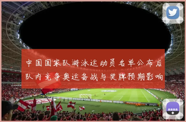 中国国家队游泳运动员名单公布后队内竞争奥运备战与奖牌预期影响