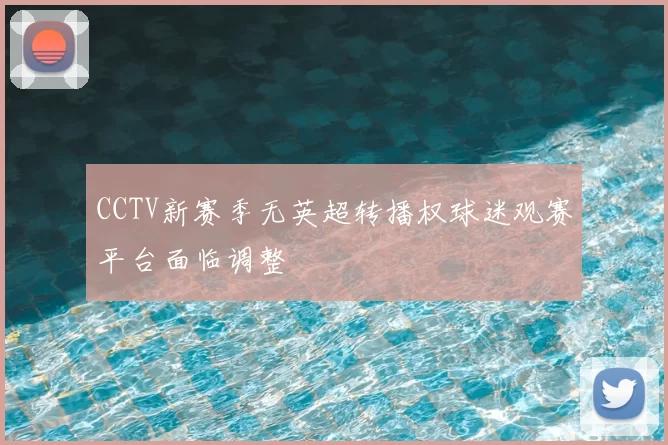 CCTV新赛季无英超转播权球迷观赛平台面临调整