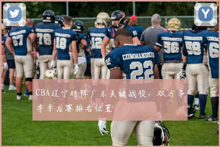 CBA辽宁对阵广东关键战役，双方争夺季后赛排名位置