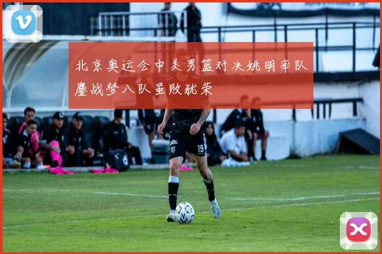 北京奥运会中美男篮对决姚明率队鏖战梦八队虽败犹荣