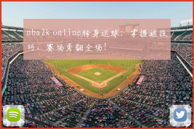 nba2k online转身运球:掌握这技巧,赛场秀翻全场!