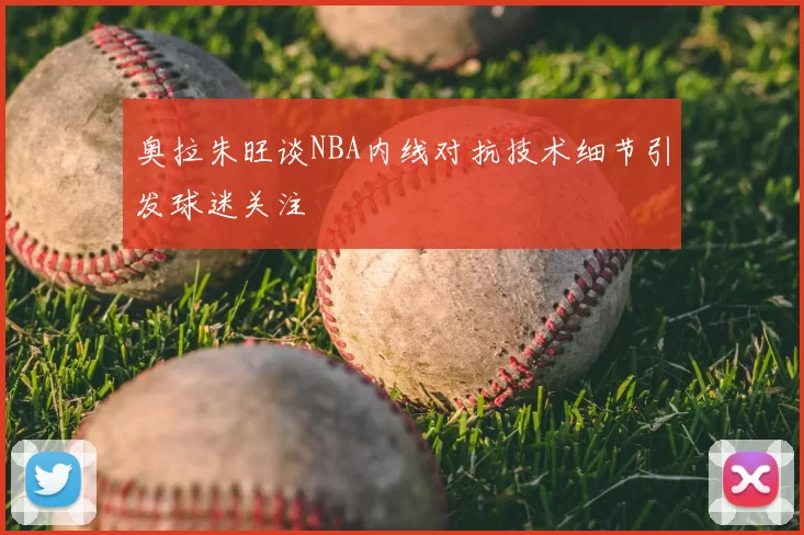 奥拉朱旺谈NBA内线对抗技术细节引发球迷关注