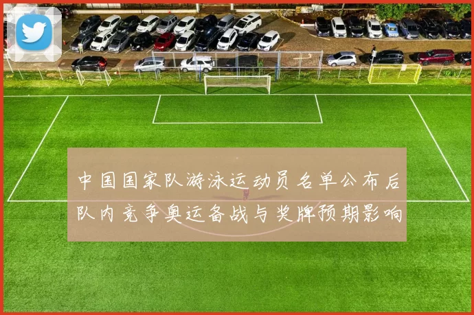 中国国家队游泳运动员名单公布后队内竞争奥运备战与奖牌预期影响