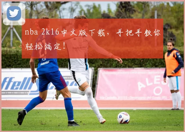 nba 2k16中文版下载，手把手教你轻松搞定！