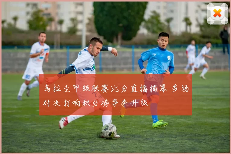 乌拉圭甲级联赛比分直播揭幕 多场对决打响积分榜争夺升级