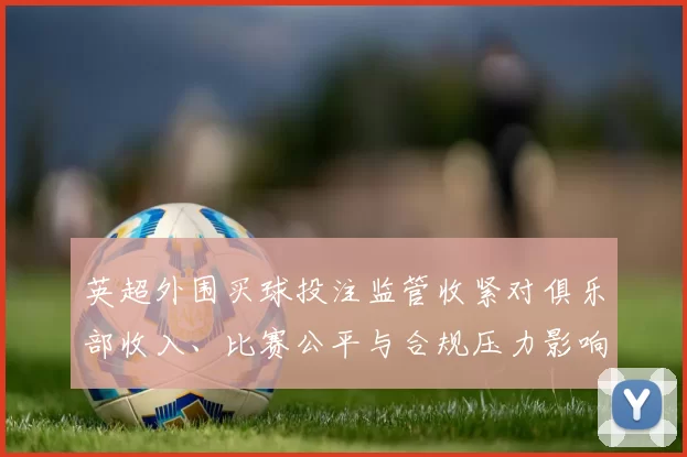 英超外围买球投注监管收紧对俱乐部收入、比赛公平与合规压力影响