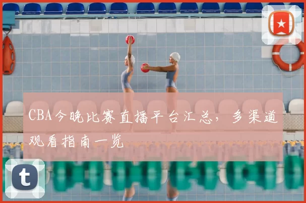 CBA今晚比赛直播平台汇总，多渠道观看指南一览