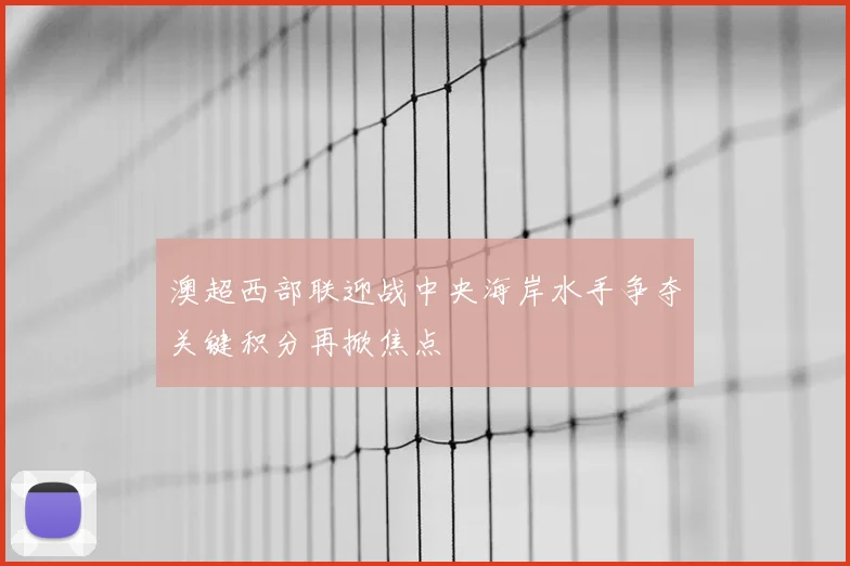 澳超西部联迎战中央海岸水手争夺关键积分再掀焦点