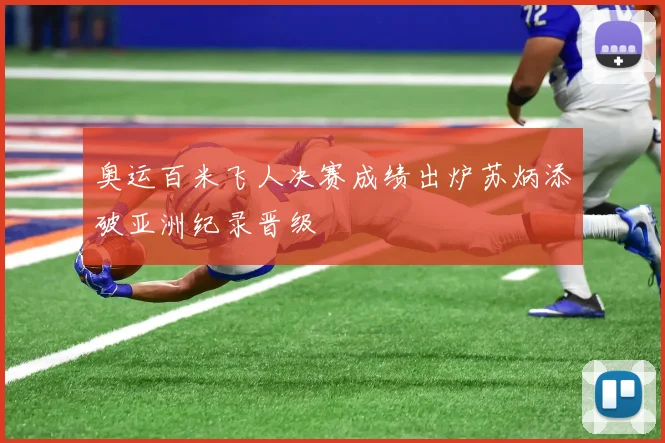 奥运百米飞人决赛成绩出炉苏炳添破亚洲纪录晋级