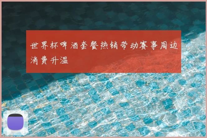 世界杯啤酒套餐热销带动赛事周边消费升温