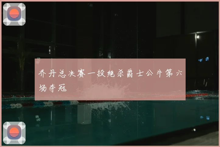 乔丹总决赛一投绝杀爵士公牛第六场夺冠