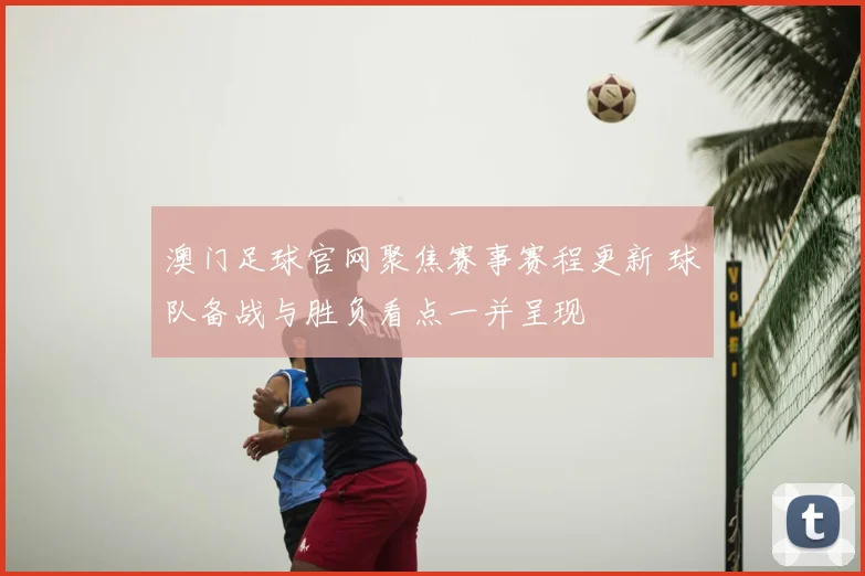 澳门足球官网聚焦赛事赛程更新 球队备战与胜负看点一并呈现