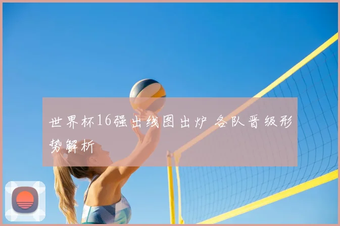 世界杯16强出线图出炉 各队晋级形势解析