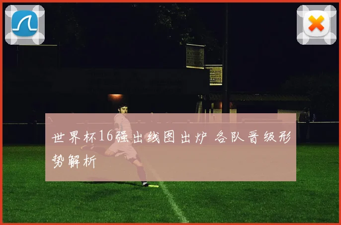 世界杯16强出线图出炉 各队晋级形势解析