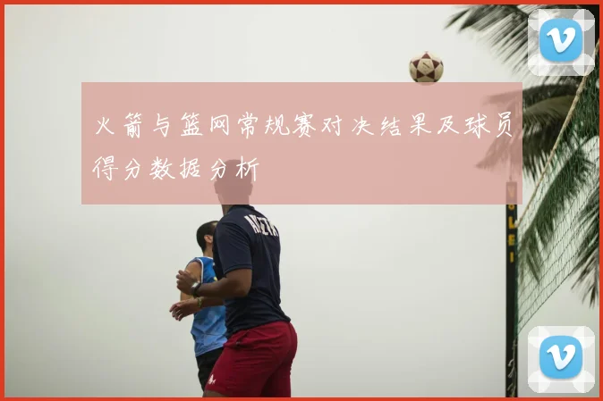 火箭与篮网常规赛对决结果及球员得分数据分析