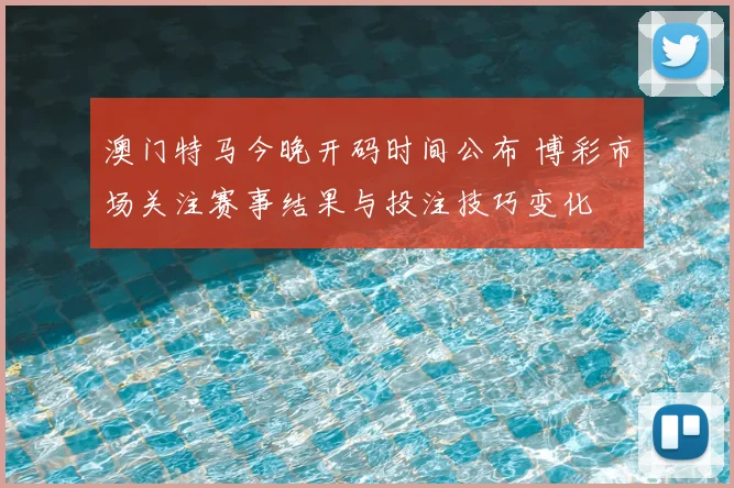 澳门特马今晚开码时间公布 博彩市场关注赛事结果与投注技巧变化