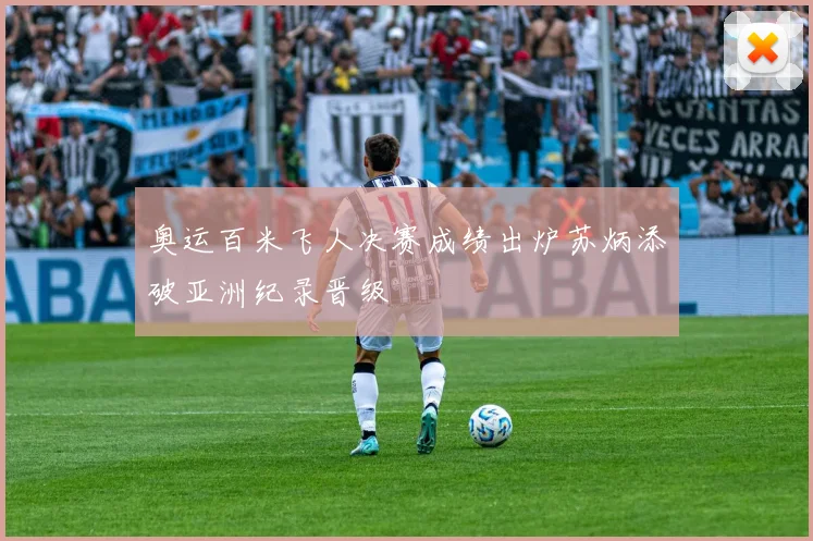 奥运百米飞人决赛成绩出炉苏炳添破亚洲纪录晋级