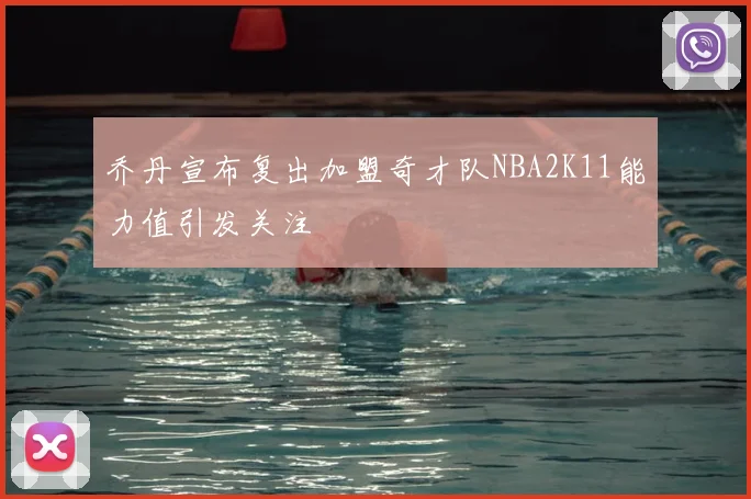 乔丹宣布复出加盟奇才队NBA2K11能力值引发关注
