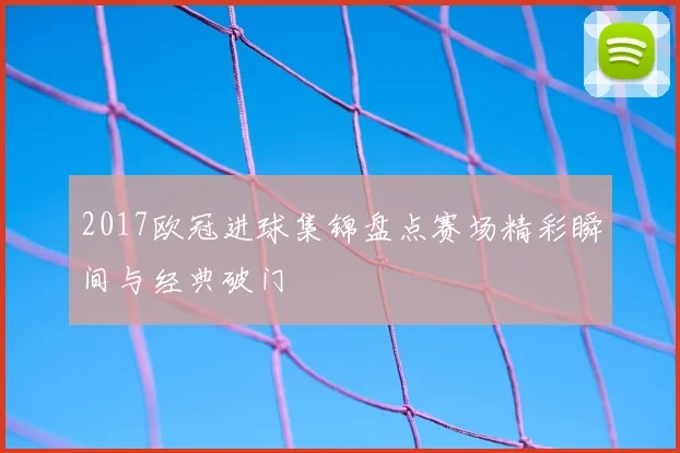 2017欧冠进球集锦盘点赛场精彩瞬间与经典破门