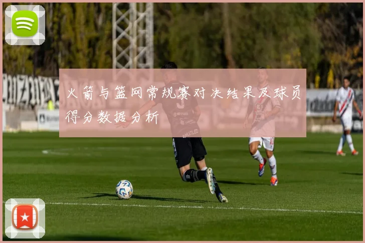 火箭与篮网常规赛对决结果及球员得分数据分析