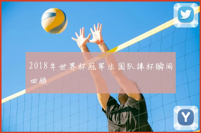 2018年世界杯冠军法国队捧杯瞬间回顾