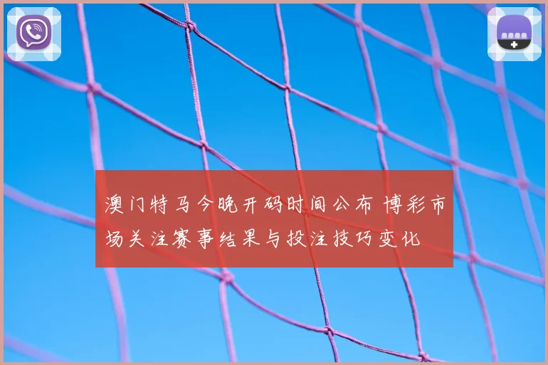 澳门特马今晚开码时间公布 博彩市场关注赛事结果与投注技巧变化