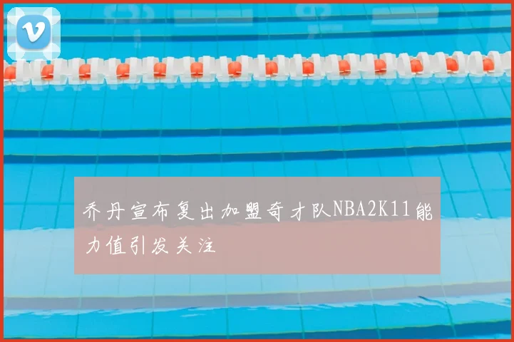 乔丹宣布复出加盟奇才队NBA2K11能力值引发关注