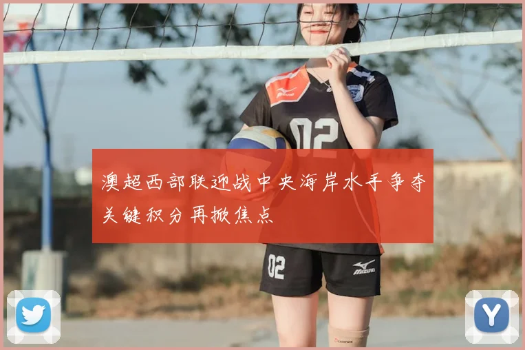 澳超西部联迎战中央海岸水手争夺关键积分再掀焦点